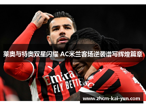 莱奥与特奥双星闪耀 AC米兰客场逆袭谱写辉煌篇章