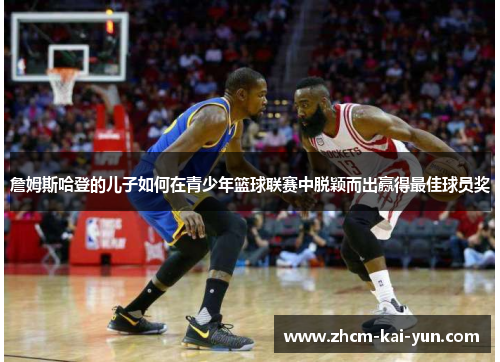 詹姆斯哈登的儿子如何在青少年篮球联赛中脱颖而出赢得最佳球员奖 詹姆斯哈登的儿子如何在青少年篮球联赛中脱颖而出赢得最佳球员奖