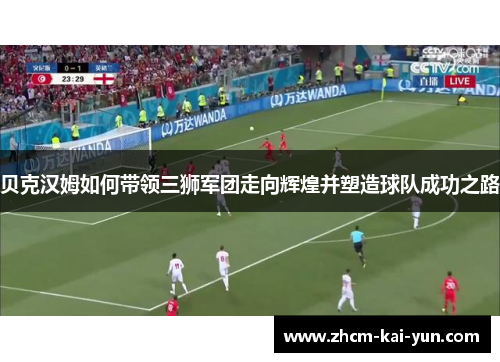 贝克汉姆如何带领三狮军团走向辉煌并塑造球队成功之路