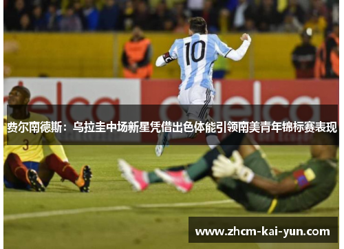 费尔南德斯：乌拉圭中场新星凭借出色体能引领南美青年锦标赛表现