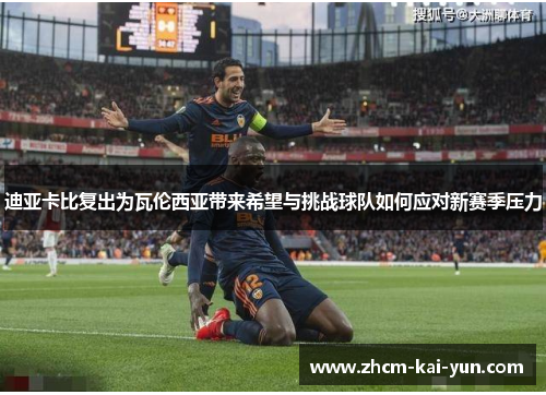 迪亚卡比复出为瓦伦西亚带来希望与挑战球队如何应对新赛季压力