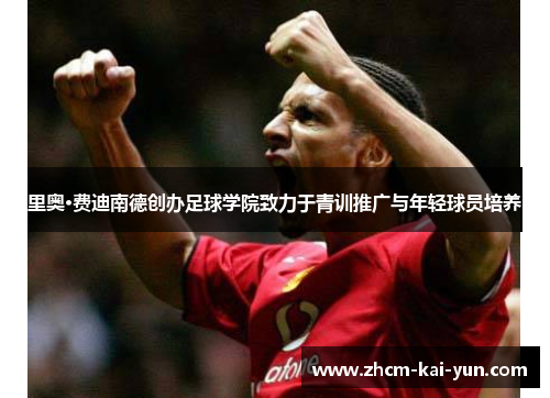 里奥·费迪南德创办足球学院致力于青训推广与年轻球员培养