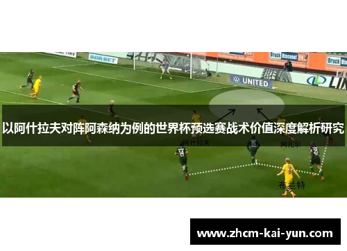 以阿什拉夫对阵阿森纳为例的世界杯预选赛战术价值深度解析研究 以阿什拉夫对阵阿森纳为例的世界杯预选赛战术价值深度解析研究