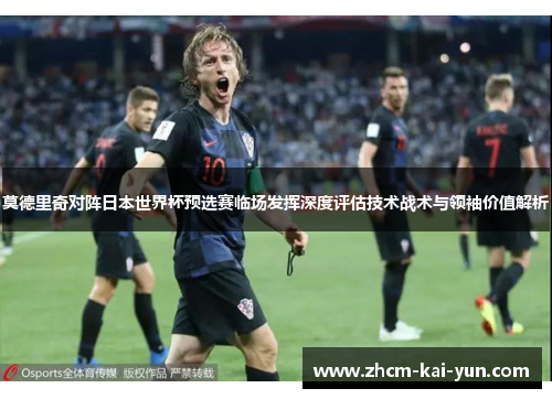 莫德里奇对阵日本世界杯预选赛临场发挥深度评估技术战术与领袖价值解析