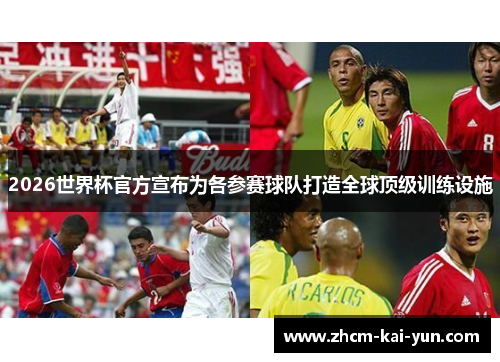 2026世界杯官方宣布为各参赛球队打造全球顶级训练设施