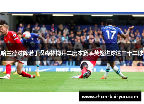 哈兰德对阵诺丁汉森林梅开二度本赛季英超进球达三十二球 哈兰德对阵诺丁汉森林梅开二度本赛季英超进球达三十二球