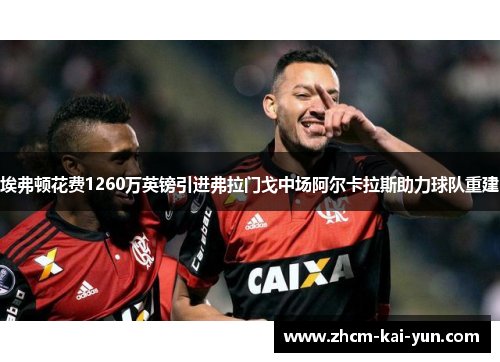 埃弗顿花费1260万英镑引进弗拉门戈中场阿尔卡拉斯助力球队重建