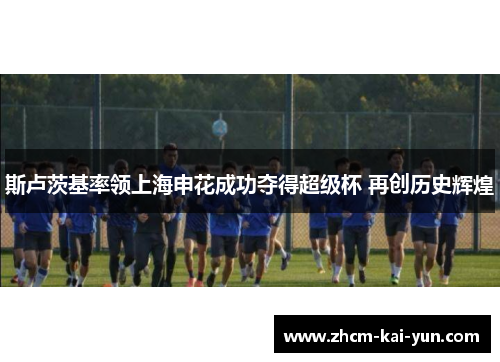 斯卢茨基率领上海申花成功夺得超级杯 再创历史辉煌