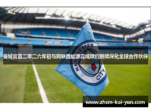 曼城官宣二零二六年初与阿联酋能源完成续约继续深化全球合作伙伴