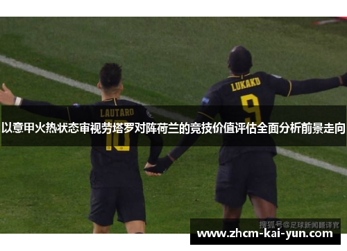 以意甲火热状态审视劳塔罗对阵荷兰的竞技价值评估全面分析前景走向 以意甲火热状态审视劳塔罗对阵荷兰的竞技价值评估全面分析前景走向