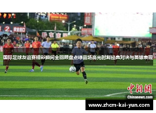 国际足球友谊赛精彩瞬间全回顾盘点绿茵场高光时刻经典对决与英雄表现 国际足球友谊赛精彩瞬间全回顾盘点绿茵场高光时刻经典对决与英雄表现