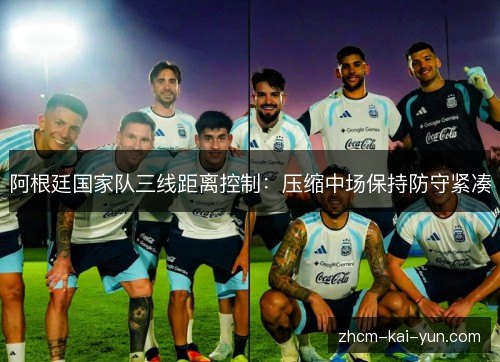 阿根廷国家队三线距离控制：压缩中场保持防守紧凑