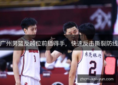 广州男篮反越位前插得手,快速反击撕裂防线 广州男篮反越位前插得手,快速反击撕裂防线