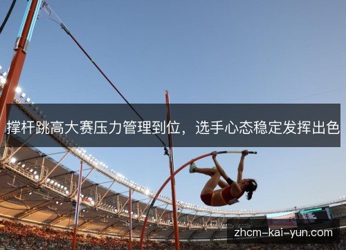 撑杆跳高大赛压力管理到位,选手心态稳定发挥出色 撑杆跳高大赛压力管理到位,选手心态稳定发挥出色