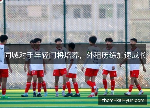 同城对手年轻门将培养,外租历练加速成长 同城对手年轻门将培养,外租历练加速成长